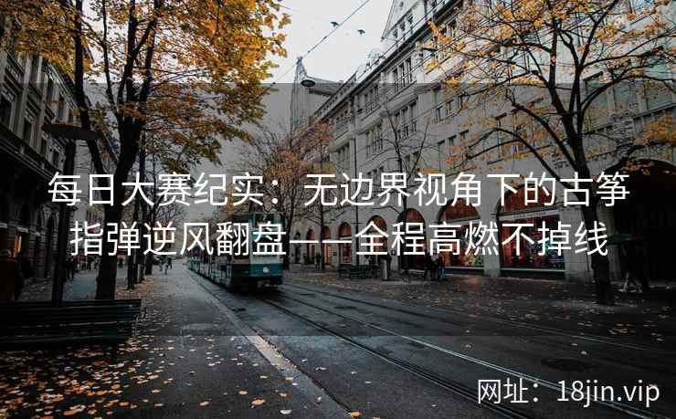 每日大赛纪实：无边界视角下的古筝指弹逆风翻盘——全程高燃不掉线
