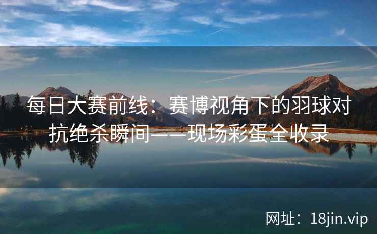 每日大赛前线：赛博视角下的羽球对抗绝杀瞬间——现场彩蛋全收录