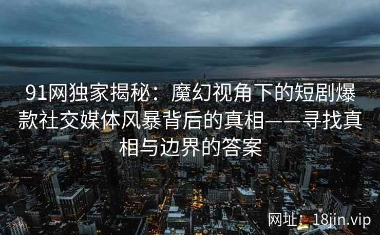91网独家揭秘：魔幻视角下的短剧爆款社交媒体风暴背后的真相——寻找真相与边界的答案