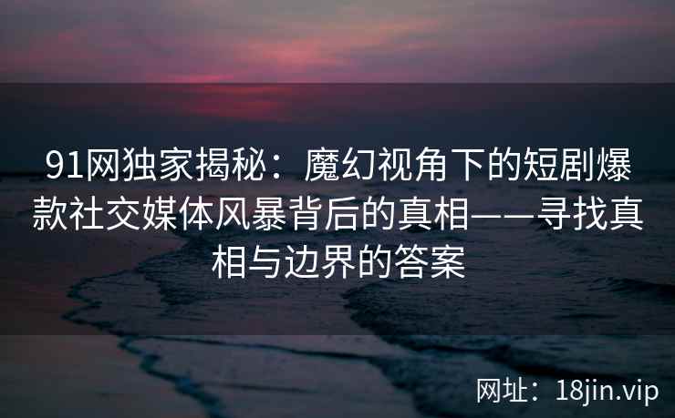 91网独家揭秘：魔幻视角下的短剧爆款社交媒体风暴背后的真相——寻找真相与边界的答案