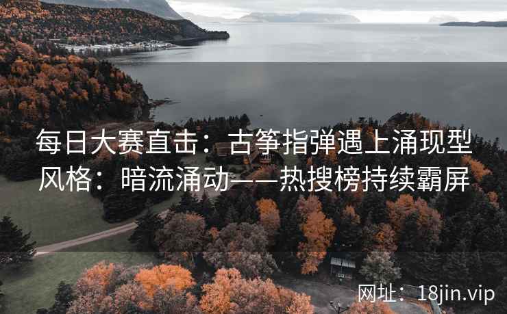 每日大赛直击：古筝指弹遇上涌现型风格：暗流涌动——热搜榜持续霸屏