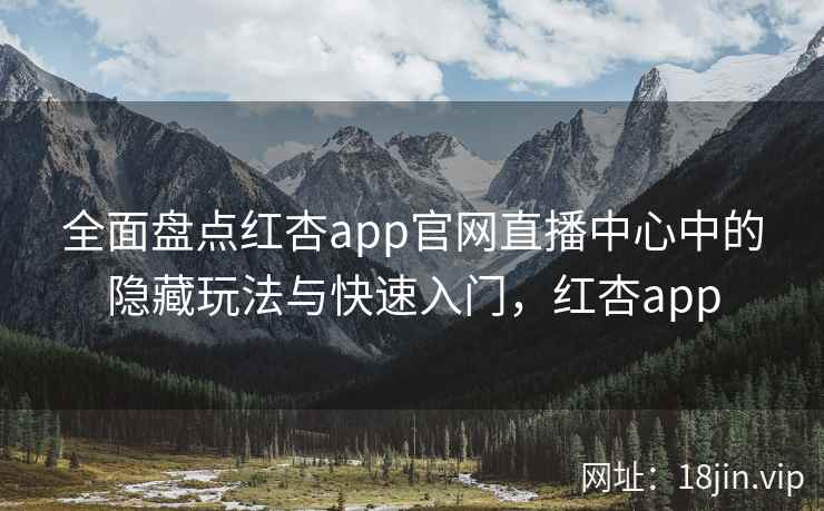 全面盘点红杏app官网直播中心中的隐藏玩法与快速入门，红杏app