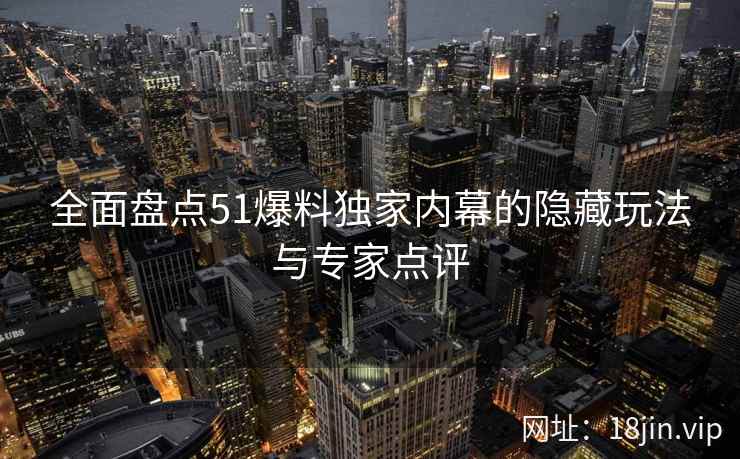 全面盘点51爆料独家内幕的隐藏玩法与专家点评