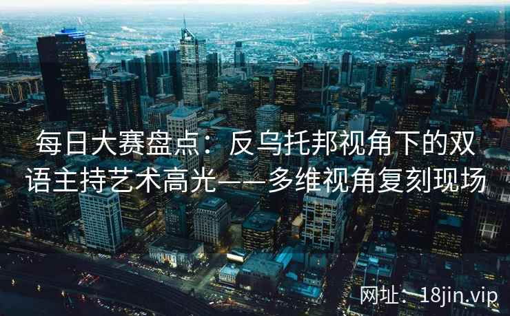每日大赛盘点:反乌托邦视角下的双语主持艺术高光——多维视角复刻现场 每日大赛盘点:反乌托邦视角下的双语主持艺术高光——多维视角复刻现场