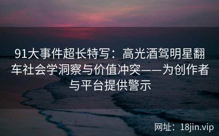 91大事件超长特写:高光酒驾明星翻车社会学洞察与价值冲突——为创作者与平台提供警示 91大事件超长特写:高光酒驾明星翻车社会学洞察与价值冲突——为创作者与平台提供警示