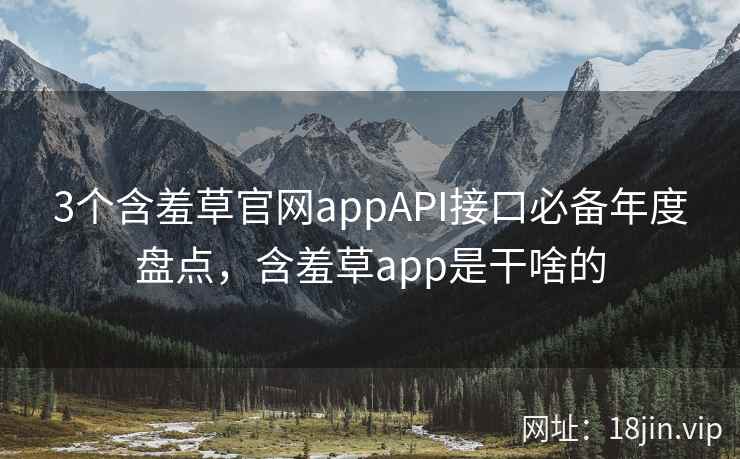 3个含羞草官网appAPI接口必备年度盘点，含羞草app是干啥的