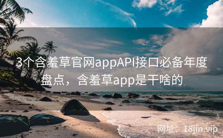 3个含羞草官网appAPI接口必备年度盘点，含羞草app是干啥的