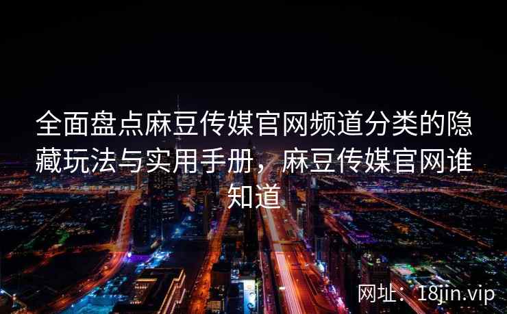 全面盘点麻豆传媒官网频道分类的隐藏玩法与实用手册，麻豆传媒官网谁知道
