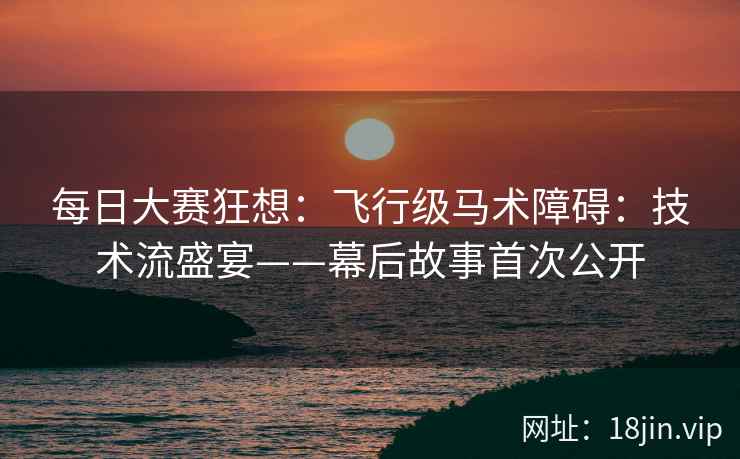 每日大赛狂想：飞行级马术障碍：技术流盛宴——幕后故事首次公开