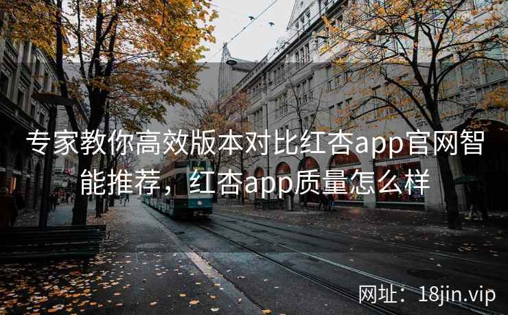 专家教你高效版本对比红杏app官网智能推荐，红杏app质量怎么样
