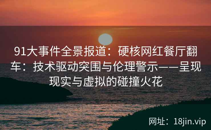 91大事件全景报道：硬核网红餐厅翻车：技术驱动突围与伦理警示——呈现现实与虚拟的碰撞火花