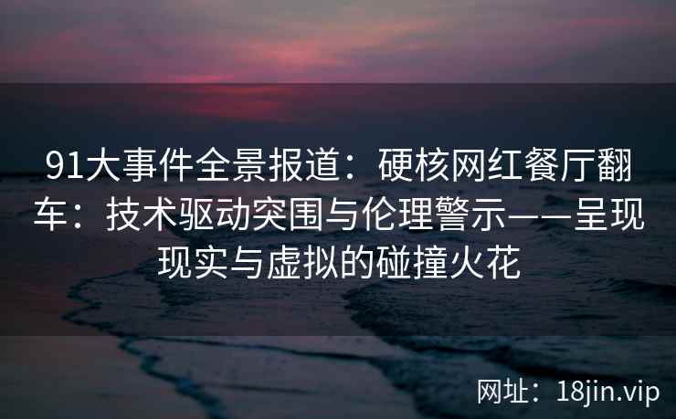 91大事件全景报道：硬核网红餐厅翻车：技术驱动突围与伦理警示——呈现现实与虚拟的碰撞火花