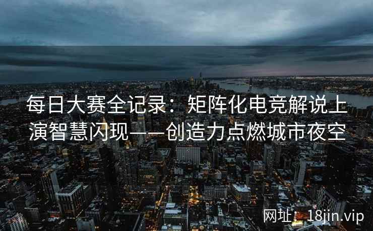 每日大赛全记录：矩阵化电竞解说上演智慧闪现——创造力点燃城市夜空