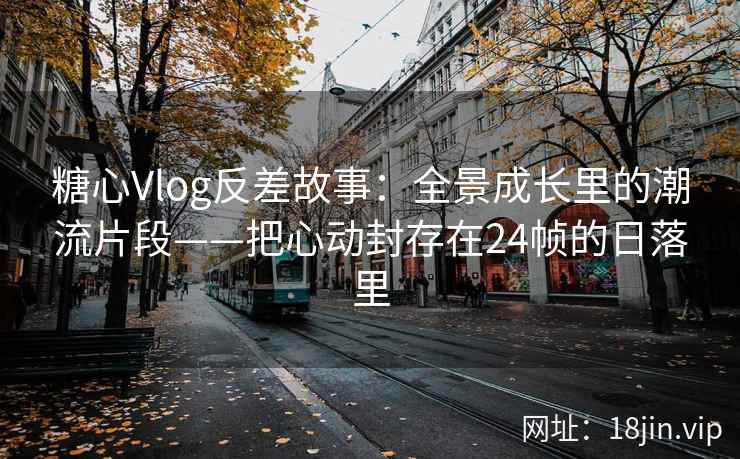 糖心Vlog反差故事：全景成长里的潮流片段——把心动封存在24帧的日落里
