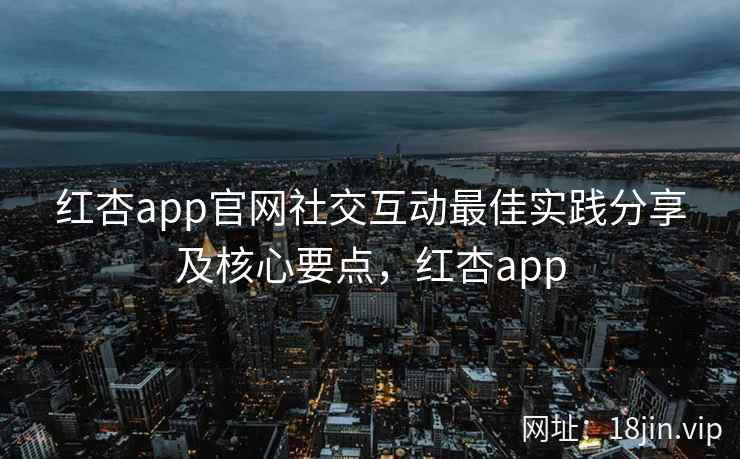 红杏app官网社交互动最佳实践分享及核心要点，红杏app