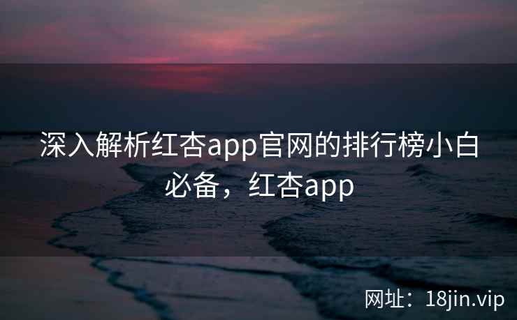 深入解析红杏app官网的排行榜小白必备,红杏app 深入解析红杏app官网的排行榜小白必备,红杏app