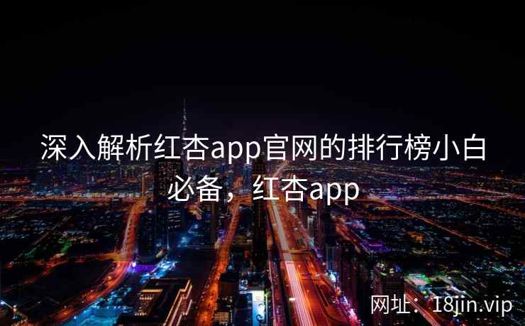 深入解析红杏app官网的排行榜小白必备,红杏app 深入解析红杏app官网的排行榜小白必备,红杏app