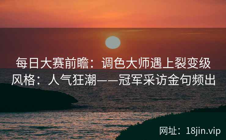 每日大赛前瞻:调色大师遇上裂变级风格:人气狂潮——冠军采访金句频出 每日大赛前瞻:调色大师遇上裂变级风格:人气狂潮——冠军采访金句频出