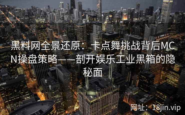 黑料网全景还原：卡点舞挑战背后MCN操盘策略——剖开娱乐工业黑箱的隐秘面