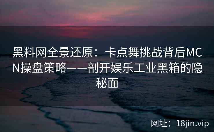 黑料网全景还原：卡点舞挑战背后MCN操盘策略——剖开娱乐工业黑箱的隐秘面