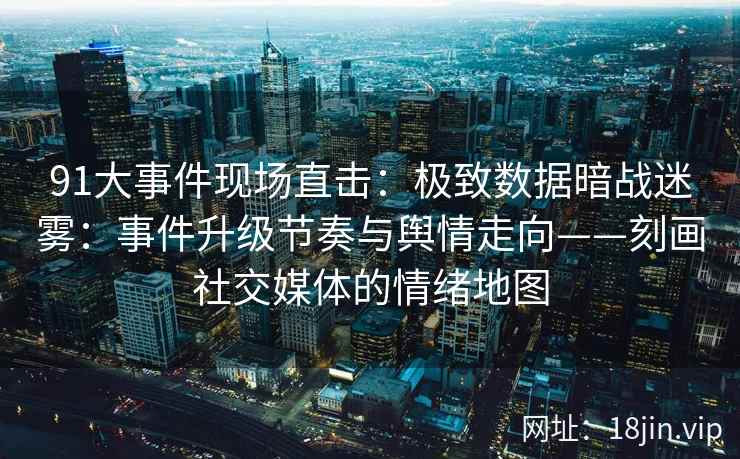 91大事件现场直击：极致数据暗战迷雾：事件升级节奏与舆情走向——刻画社交媒体的情绪地图
