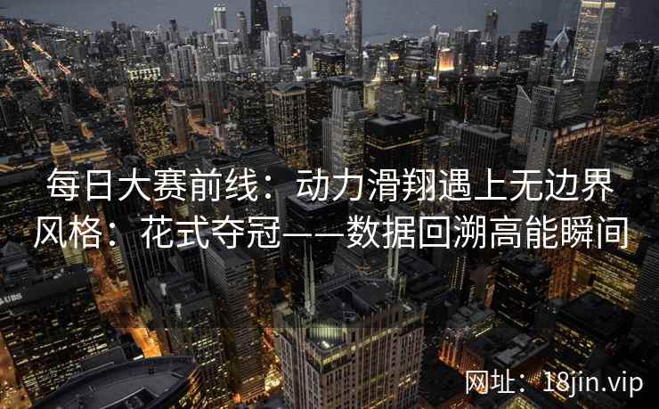 每日大赛前线：动力滑翔遇上无边界风格：花式夺冠——数据回溯高能瞬间