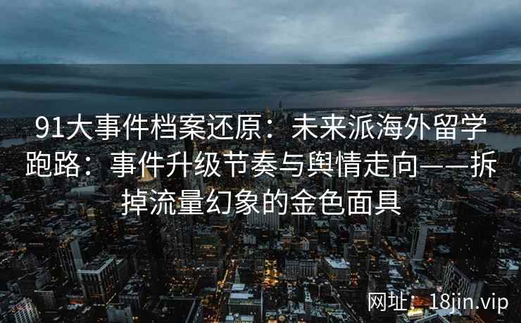 91大事件档案还原：未来派海外留学跑路：事件升级节奏与舆情走向——拆掉流量幻象的金色面具