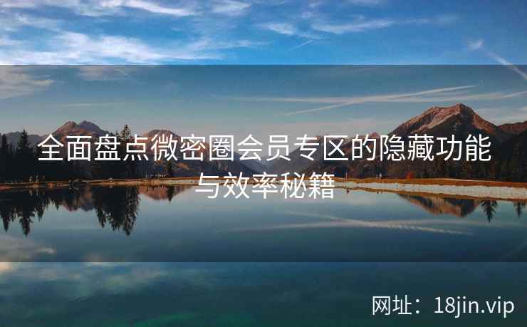 全面盘点微密圈会员专区的隐藏功能与效率秘籍
