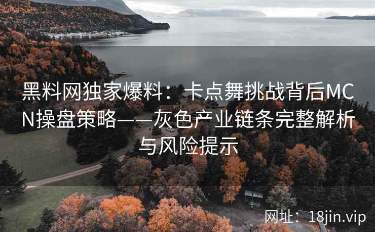 黑料网独家爆料：卡点舞挑战背后MCN操盘策略——灰色产业链条完整解析与风险提示