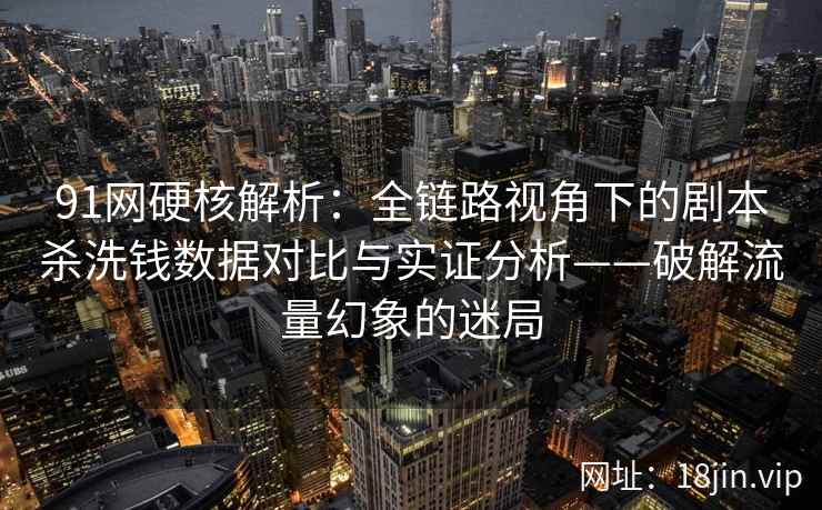 91网硬核解析：全链路视角下的剧本杀洗钱数据对比与实证分析——破解流量幻象的迷局