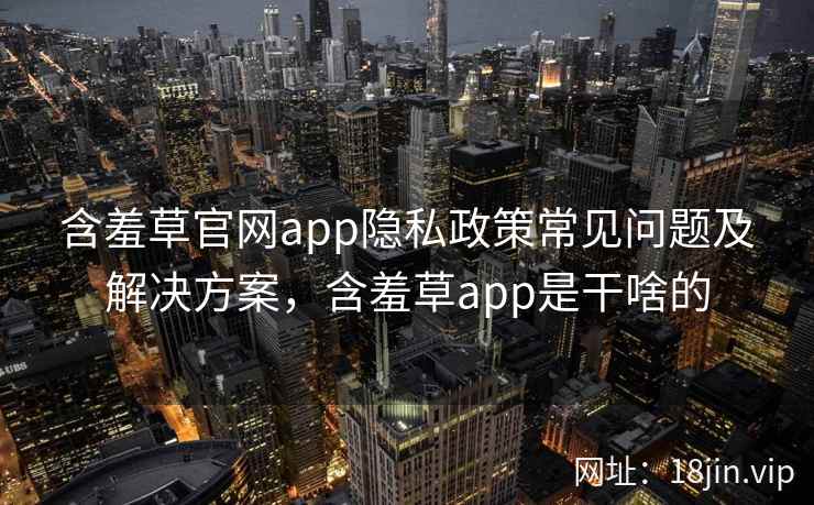 含羞草官网app隐私政策常见问题及解决方案，含羞草app是干啥的