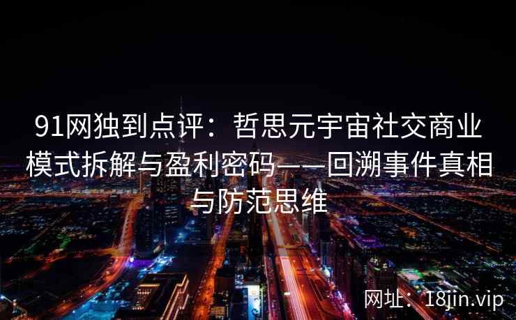 91网独到点评:哲思元宇宙社交商业模式拆解与盈利密码——回溯事件真相与防范思维 91网独到点评:哲思元宇宙社交商业模式拆解与盈利密码——回溯事件真相与防范思维