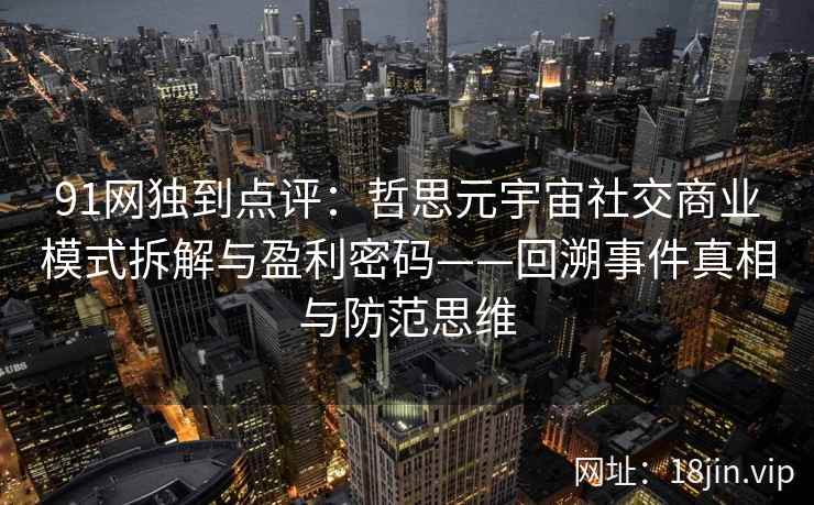91网独到点评:哲思元宇宙社交商业模式拆解与盈利密码——回溯事件真相与防范思维 91网独到点评:哲思元宇宙社交商业模式拆解与盈利密码——回溯事件真相与防范思维