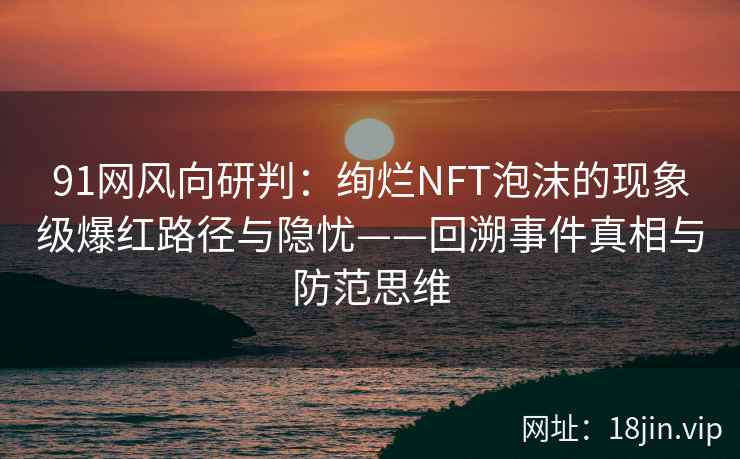 91网风向研判：绚烂NFT泡沫的现象级爆红路径与隐忧——回溯事件真相与防范思维