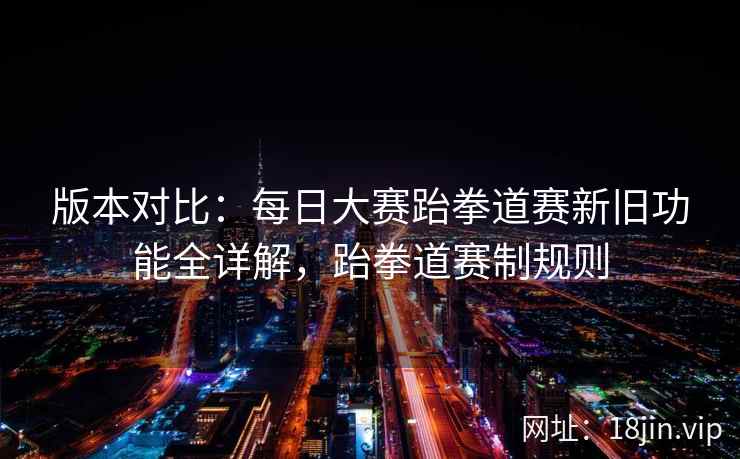 版本对比:每日大赛跆拳道赛新旧功能全详解,跆拳道赛制规则 版本对比:每日大赛跆拳道赛新旧功能全详解,跆拳道赛制规则