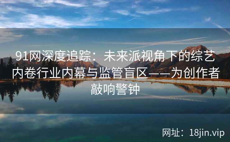 91网深度追踪：未来派视角下的综艺内卷行业内幕与监管盲区——为创作者敲响警钟