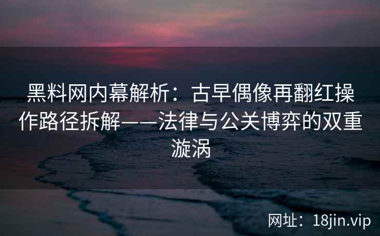 黑料网内幕解析：古早偶像再翻红操作路径拆解——法律与公关博弈的双重漩涡