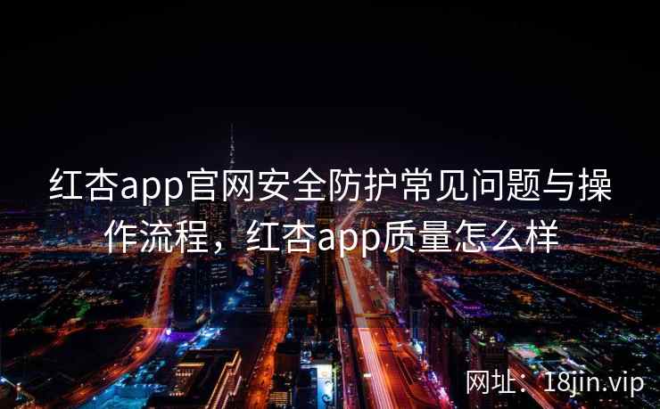 红杏app官网安全防护常见问题与操作流程，红杏app质量怎么样