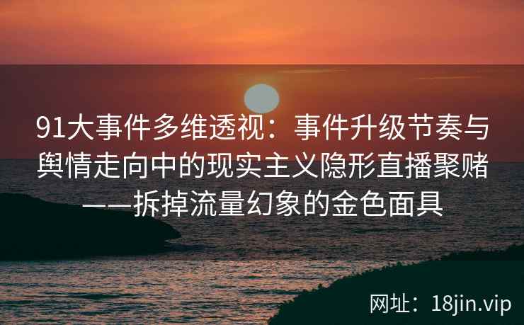 91大事件多维透视:事件升级节奏与舆情走向中的现实主义隐形直播聚赌——拆掉流量幻象的金色面具 91大事件多维透视:事件升级节奏与舆情走向中的现实主义隐形直播聚赌——拆掉流量幻象的金色面具