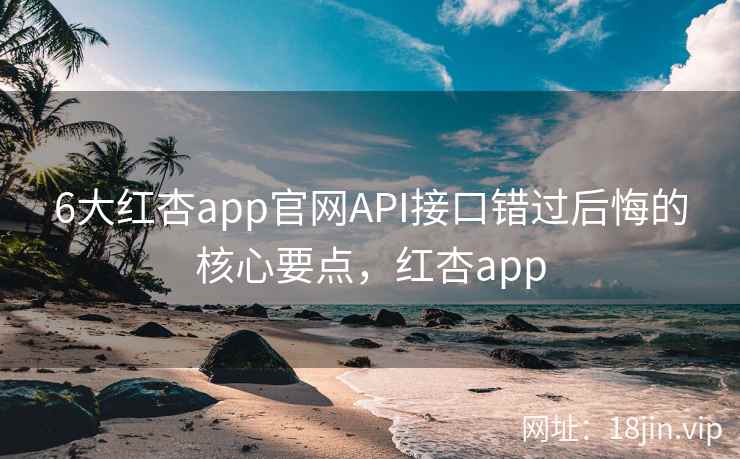 6大红杏app官网API接口错过后悔的核心要点,红杏app 6大红杏app官网API接口错过后悔的核心要点,红杏app