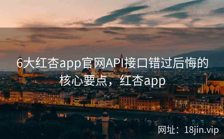 6大红杏app官网API接口错过后悔的核心要点,红杏app 6大红杏app官网API接口错过后悔的核心要点,红杏app