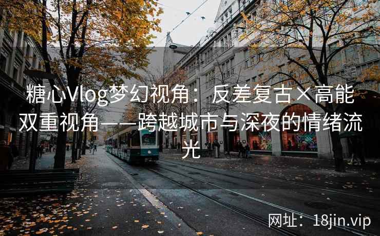 糖心Vlog梦幻视角：反差复古×高能双重视角——跨越城市与深夜的情绪流光