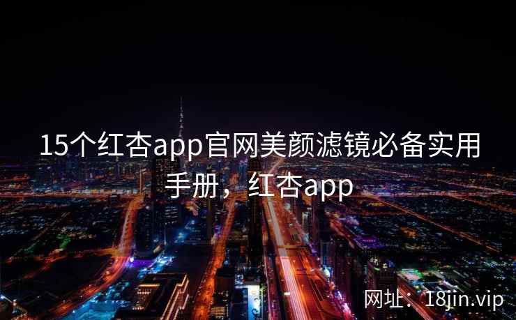 15个红杏app官网美颜滤镜必备实用手册，红杏app