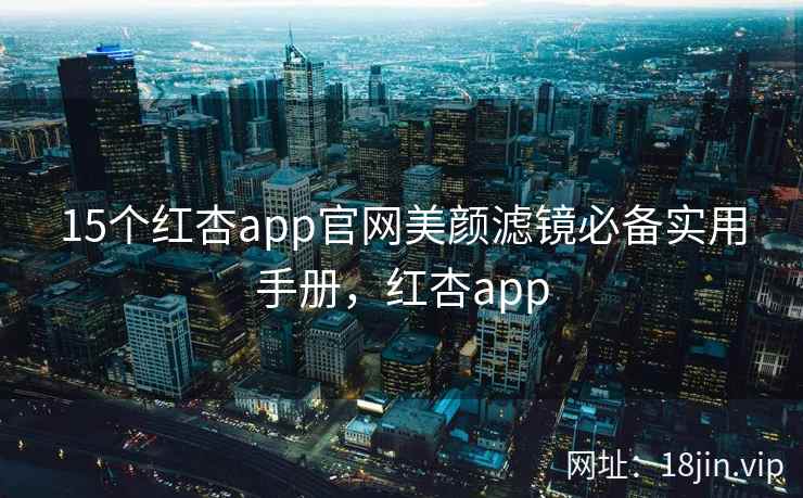15个红杏app官网美颜滤镜必备实用手册，红杏app