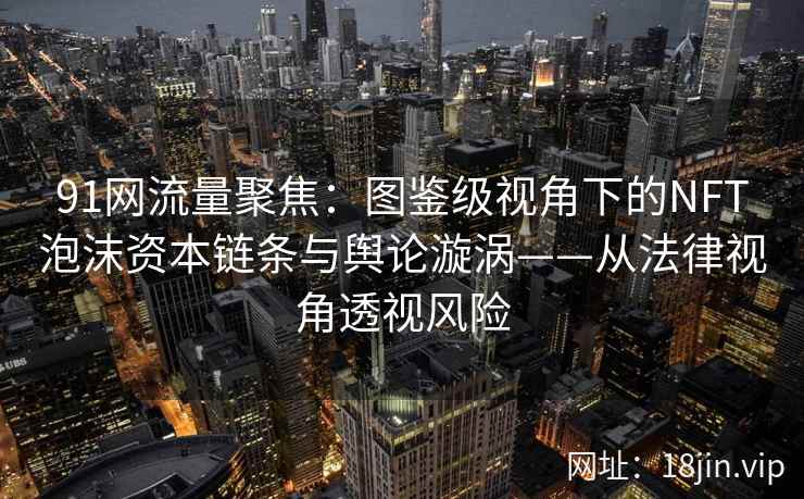 91网流量聚焦:图鉴级视角下的NFT泡沫资本链条与舆论漩涡——从法律视角透视风险 91网流量聚焦:图鉴级视角下的NFT泡沫资本链条与舆论漩涡——从法律视角透视风险