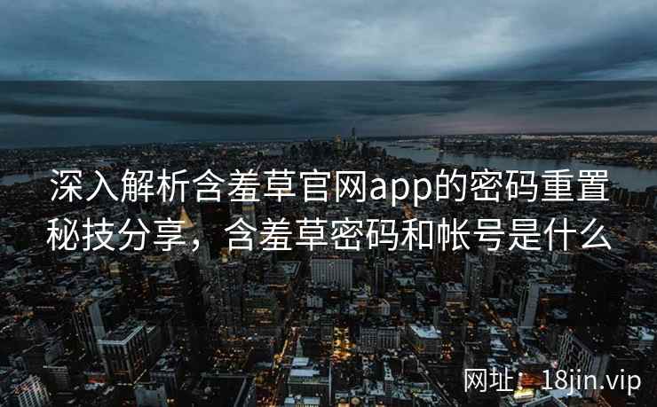 深入解析含羞草官网app的密码重置秘技分享，含羞草密码和帐号是什么