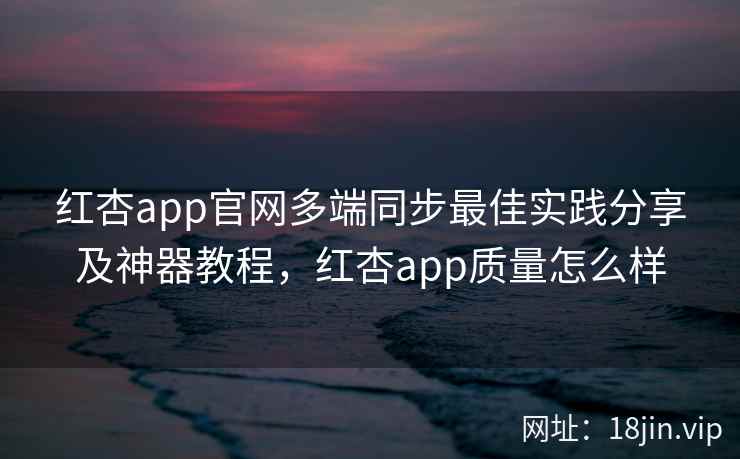 红杏app官网多端同步最佳实践分享及神器教程，红杏app质量怎么样