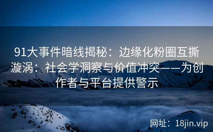 91大事件暗线揭秘：边缘化粉圈互撕漩涡：社会学洞察与价值冲突——为创作者与平台提供警示