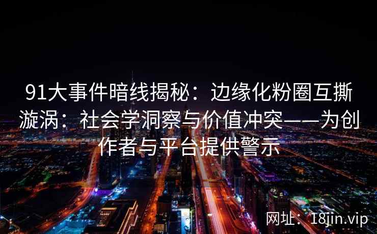 91大事件暗线揭秘：边缘化粉圈互撕漩涡：社会学洞察与价值冲突——为创作者与平台提供警示