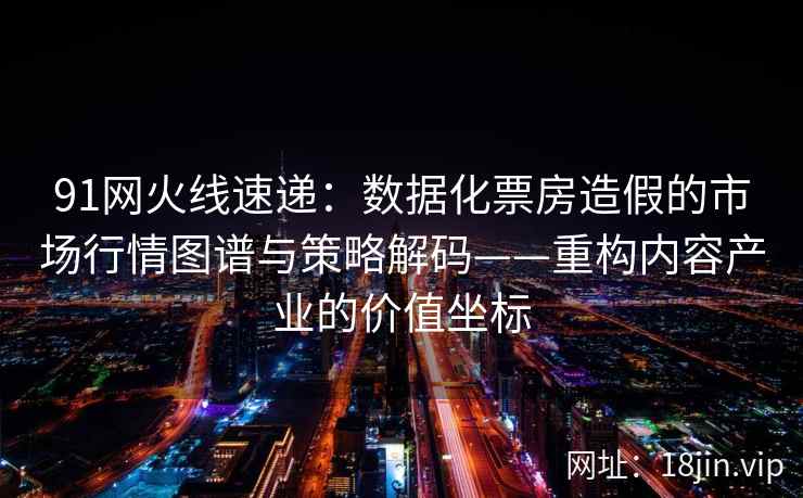 91网火线速递:数据化票房造假的市场行情图谱与策略解码——重构内容产业的价值坐标 91网火线速递:数据化票房造假的市场行情图谱与策略解码——重构内容产业的价值坐标